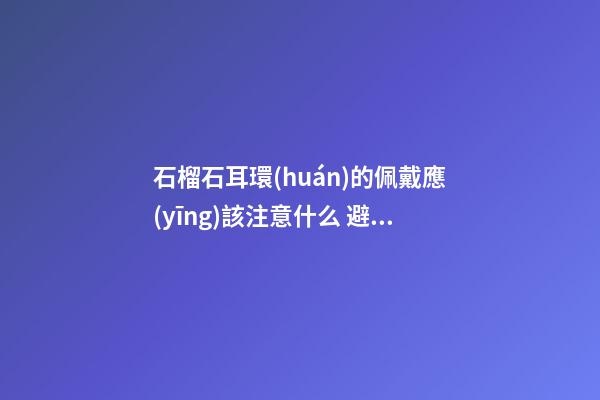 石榴石耳環(huán)的佩戴應(yīng)該注意什么 避免尖銳碰撞